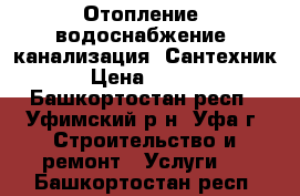 Отопление, водоснабжение, канализация. Сантехник  › Цена ­ 1 500 - Башкортостан респ., Уфимский р-н, Уфа г. Строительство и ремонт » Услуги   . Башкортостан респ.